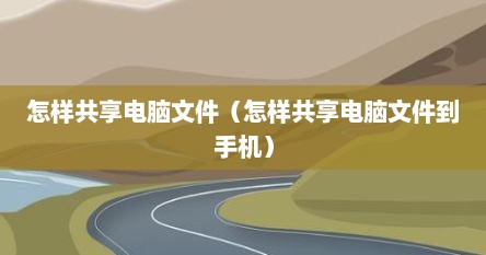 怎样共享电脑文件（怎样共享电脑文件到手机）