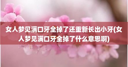 女人梦见满口牙全掉了还重新长出小牙(女人梦见满口牙全掉了什么意思啊)
