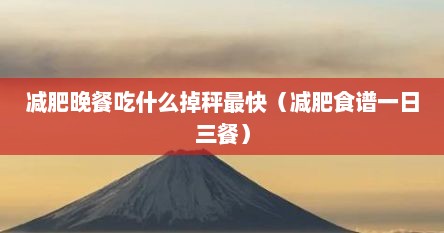 减肥晚餐吃什么掉秤最快（减肥食谱一日三餐）