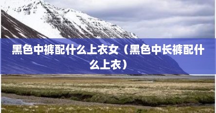 黑色中裤配什么上衣女（黑色中长裤配什么上衣）