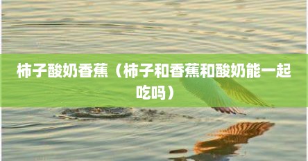 柿子酸奶香蕉（柿子和香蕉和酸奶能一起吃吗）