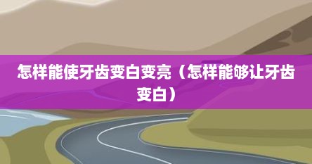 怎样能使牙齿变白变亮（怎样能够让牙齿变白）
