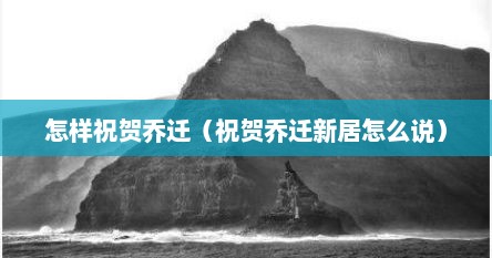 怎样祝贺乔迁（祝贺乔迁新居怎么说）