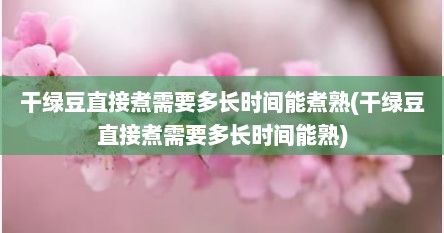 干绿豆直接煮需要多长时间能煮熟(干绿豆直接煮需要多长时间能熟)