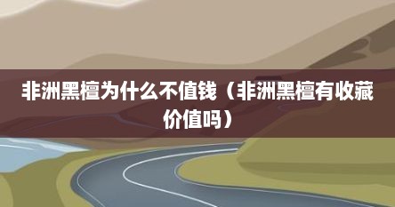 非洲黑檀为什么不值钱(非洲黑檀有收藏价值吗)