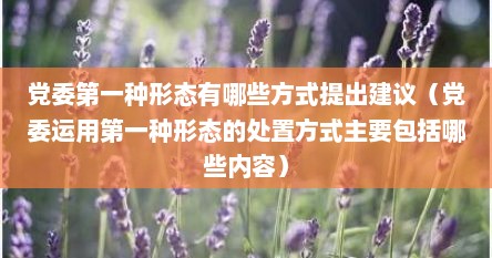 党委第一种形态有哪些方式提出建议（党委运用第一种形态的处置方式主要包括哪些内容）