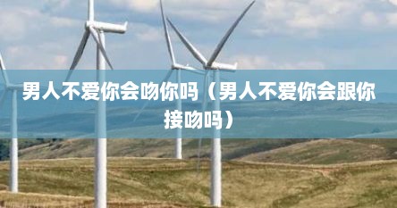 男人不爱你会吻你吗（男人不爱你会跟你接吻吗）