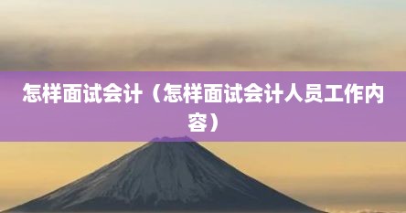 怎样面试会计（怎样面试会计人员工作内容）