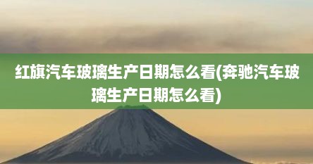 红旗汽车玻璃生产日期怎么看(奔驰汽车玻璃生产日期怎么看)