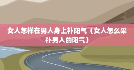 女人怎样在男人身上补阳气（女人怎么采补男人的阳气）