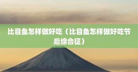 比目鱼怎样做好吃（比目鱼怎样做好吃节后综合征）