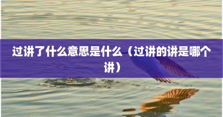 过讲了什么意思是什么（过讲的讲是哪个讲）