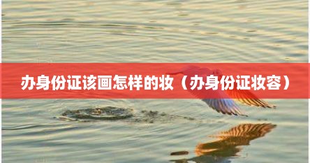 办身份证该画怎样的妆（办身份证妆容）
