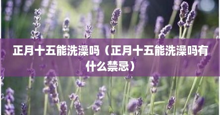 正月十五能洗澡吗（正月十五能洗澡吗有什么禁忌）