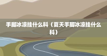 手脚冰凉挂什么科（夏天手脚冰凉挂什么科）