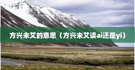 方兴未艾的意思（方兴未艾读ai还是yi）