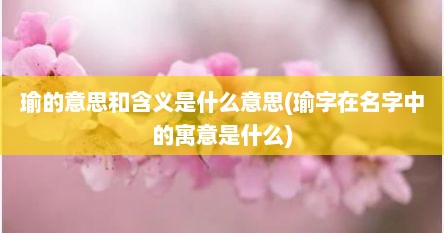 瑜的意思和含义是什么意思(瑜字在名字中的寓意是什么)