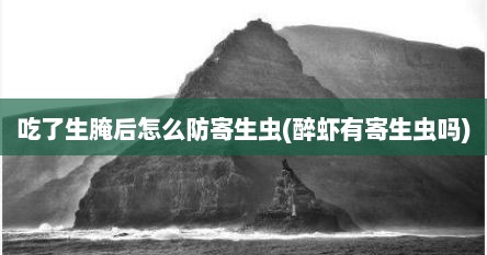 吃了生腌后怎么防寄生虫(醉虾有寄生虫吗)