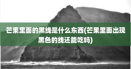 芒果里面的黑线是什么东西(芒果里面出现黑色的线还能吃吗)