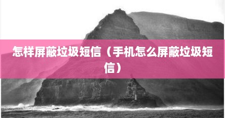 怎样屏蔽垃圾短信（手机怎么屏蔽垃圾短信）