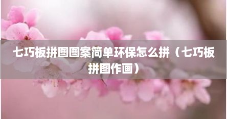 七巧板拼图图案简单环保怎么拼（七巧板拼图作画）