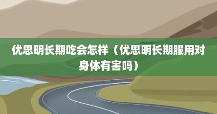 优思明长期吃会怎样（优思明长期服用对身体有害吗）