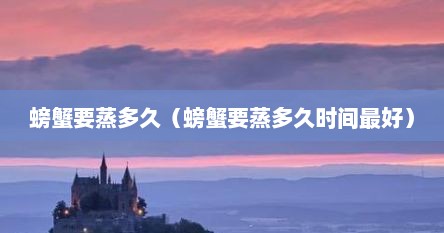 螃蟹要蒸多久（螃蟹要蒸多久时间最好）
