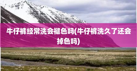 牛仔裤经常洗会褪色吗(牛仔裤洗久了还会掉色吗)