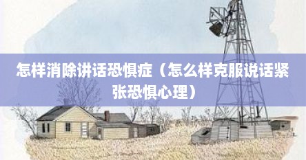 怎样消除讲话恐惧症（怎么样克服说话紧张恐惧心理）