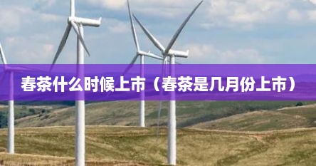 春茶什么时候上市（春茶是几月份上市）