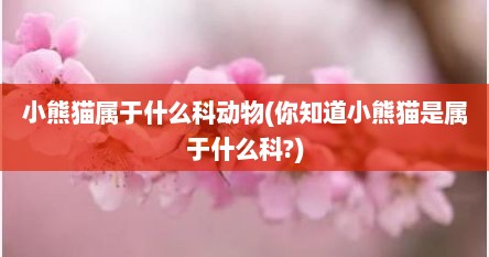 小熊猫属于什么科动物(你知道小熊猫是属于什么科?)