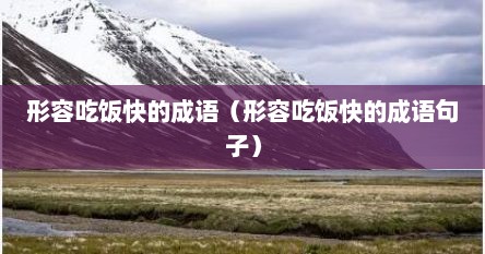 形容吃饭快的成语（形容吃饭快的成语句子）