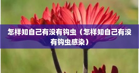 怎样知自己有没有钩虫（怎样知自己有没有钩虫感染）