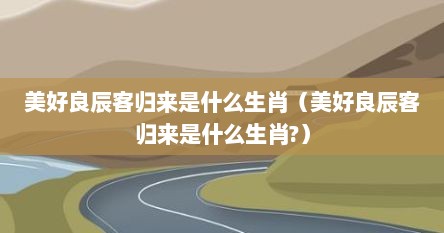 美好良辰客归来是什么生肖(美好良辰客归来是什么生肖?) 美好良辰客归来是什么生肖(美好良辰客归来是什么生肖?)