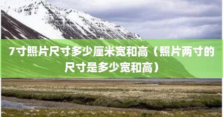 7寸照片尺寸多少厘米宽和高（照片两寸的尺寸是多少宽和高）