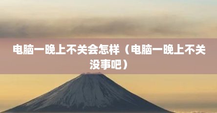 电脑一晚上不关会怎样（电脑一晚上不关没事吧）