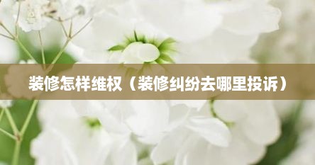 装修怎样维权（装修纠纷去哪里投诉）