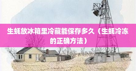 生蚝放冰箱里冷藏能保存多久（生蚝冷冻的正确方法）