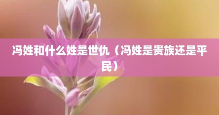 冯姓和什么姓是世仇（冯姓是贵族还是平民）