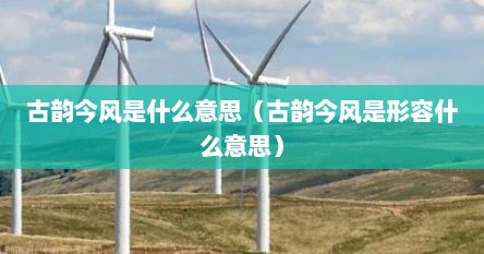 古韵今风是什么意思（古韵今风是形容什么意思）
