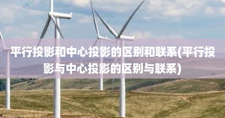 平行投影和中心投影的区别和联系(平行投影与中心投影的区别与联系)