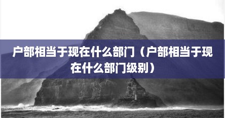 户部相当于现在什么部门（户部相当于现在什么部门级别）