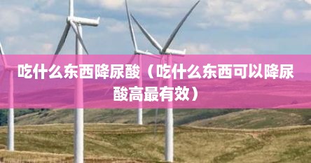 吃什么东西降尿酸（吃什么东西可以降尿酸高最有效）