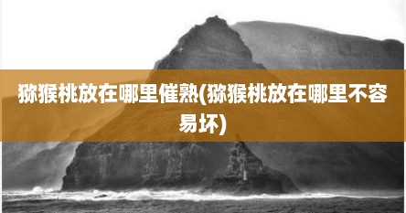 猕猴桃放在哪里催熟(猕猴桃放在哪里不容易坏)