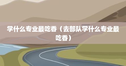 学什么专业最吃香（去部队学什么专业最吃香）