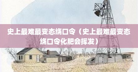 史上最难最变态绕口令（史上最难最变态绕口令化肥会挥发）