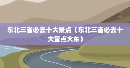 东北三省必去十大景点（东北三省必去十大景点火车）