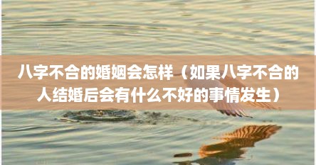 八字不合的婚姻会怎样（如果八字不合的人结婚后会有什么不好的事情发生）