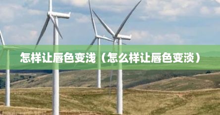 怎样让唇色变浅（怎么样让唇色变淡）