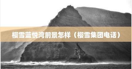 樱雪蓝悦湾前景怎样（樱雪集团电话）